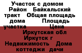 Участок с домом › Район ­ Байкальский тракт › Общая площадь дома ­ 60 › Площадь участка ­ 1 100 › Цена ­ 850 000 - Иркутская обл., Иркутск г. Недвижимость » Дома, коттеджи, дачи продажа   